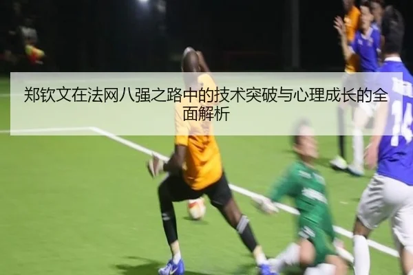 郑钦文在法网八强之路中的技术突破与心理成长的全面解析