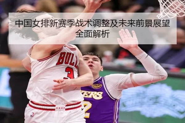 中国女排新赛季战术调整及未来前景展望全面解析